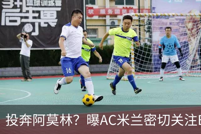 投奔阿莫林？曝AC米兰密切关注B费 5400万便可签下他