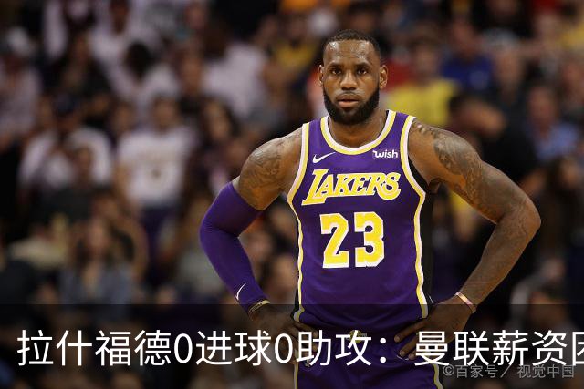 拉什福德0进球0助攻：曼联薪资困境与左卫难题解析
