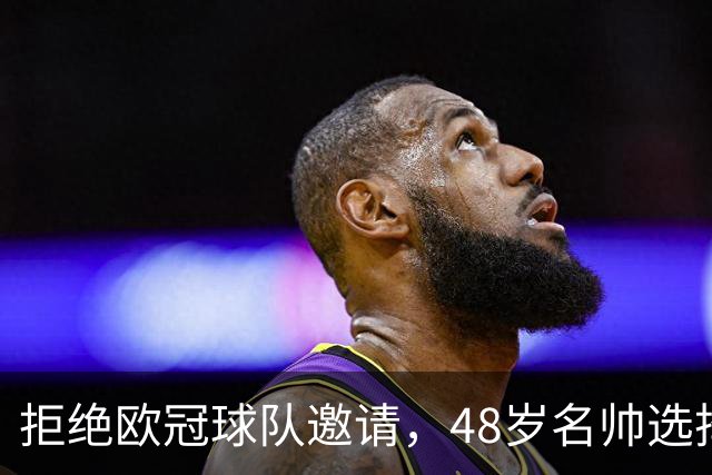 拒绝欧冠球队邀请，48岁名帅选择继续陪家人