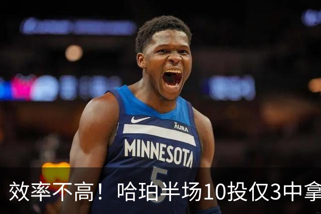 效率不高！哈珀半场10投仅3中拿6分5板 三分1中0