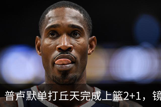 普卢默单打丘天完成上篮2+1，镜头给到替补席的班顿