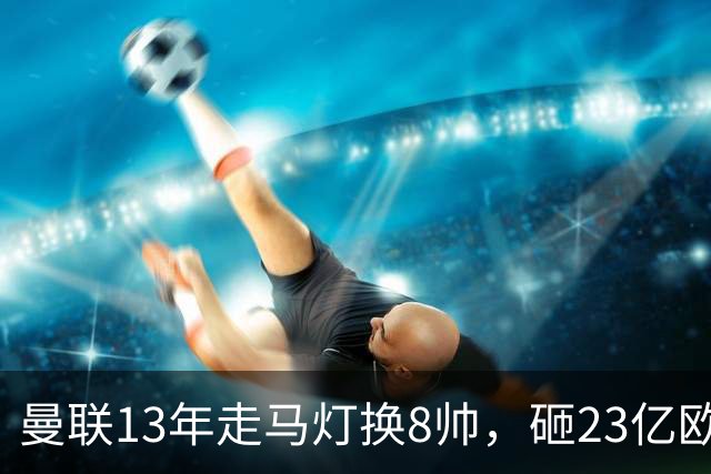 曼联13年走马灯换8帅，砸23亿欧元，卡里克又要卷铺盖走人