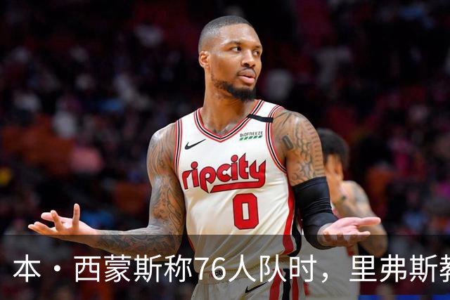 本·西蒙斯称76人队时，里弗斯教练在输抢七后的行为简直“混蛋”