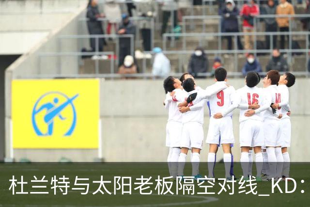 杜兰特与太阳老板隔空对线 KD：我36岁仍在巅峰状态