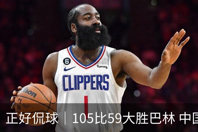 正好侃球｜105比59大胜巴林 中国男篮两连胜提前锁定亚运八强