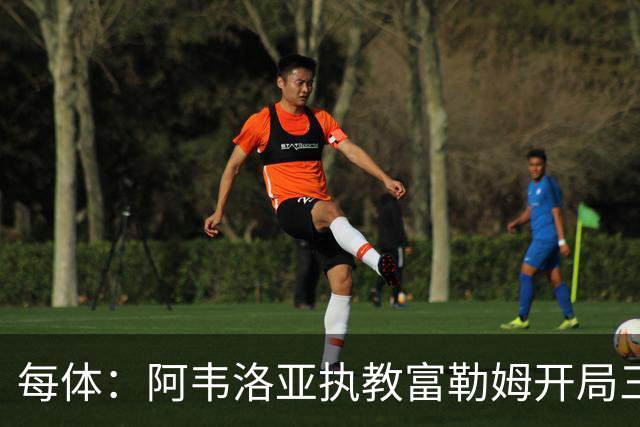 每体：阿韦洛亚执教富勒姆开局三连败，陷降级魔咒+更衣室分裂