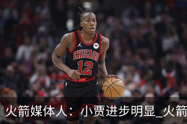火箭媒体人：小贾进步明显 火箭想争军就要年轻人取得真正的突破