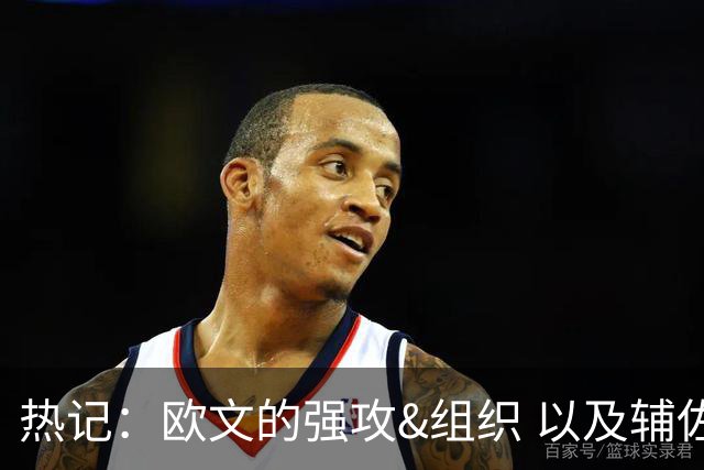 热记：欧文的强攻&组织 以及辅佐超巨的经验都是热火所需