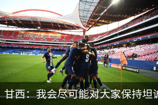 甘西：我会尽可能对大家保持坦诚 但球员们都清楚这是一门生意
