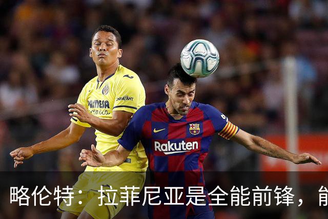 略伦特：拉菲尼亚是全能前锋，能进球也能传递能量