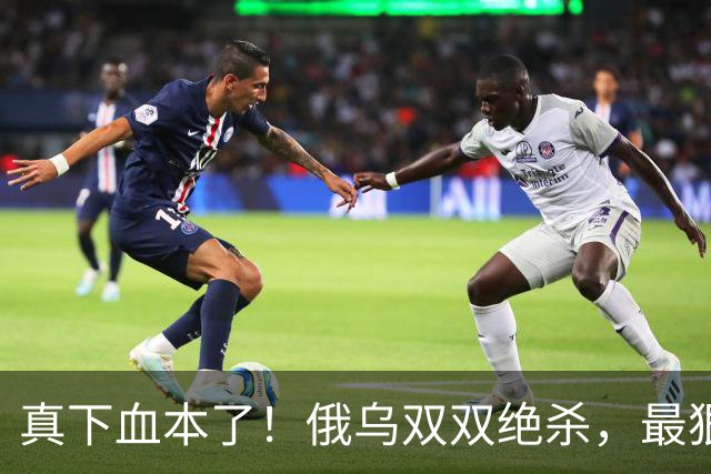 真下血本了！俄乌双双绝杀，最狠互袭开始了！