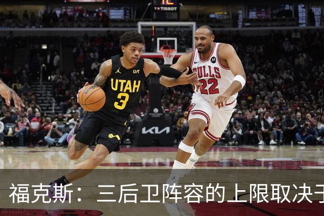 福克斯：三后卫阵容的上限取决于球队外线的投射表现