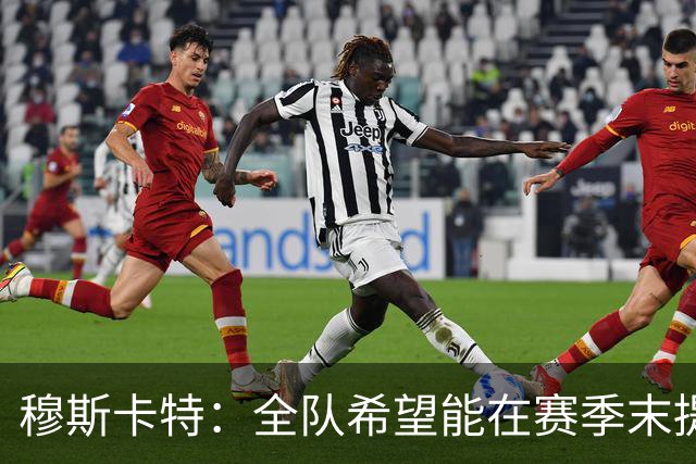 穆斯卡特：全队希望能在赛季末提升排名，争取以较高名次收官