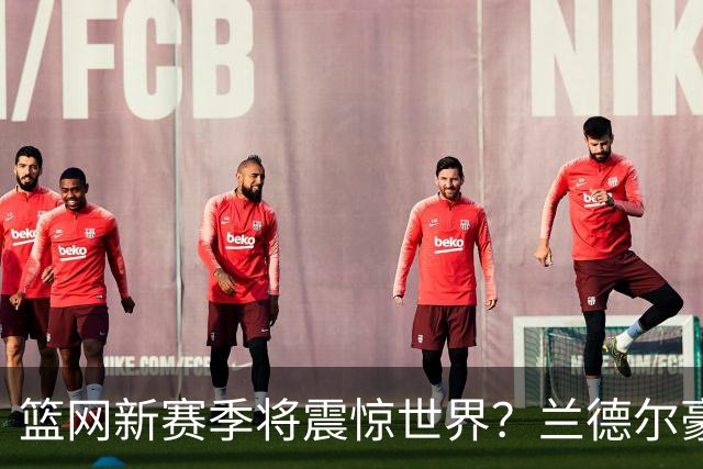 篮网新赛季将震惊世界？兰德尔豪言：我们将会超越所有的期待
