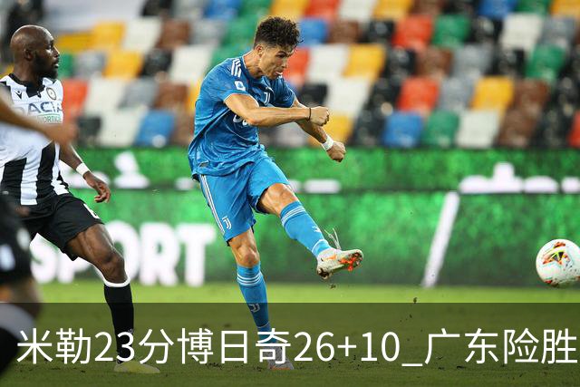 米勒23分博日奇26+10 广东险胜送宁波4连败