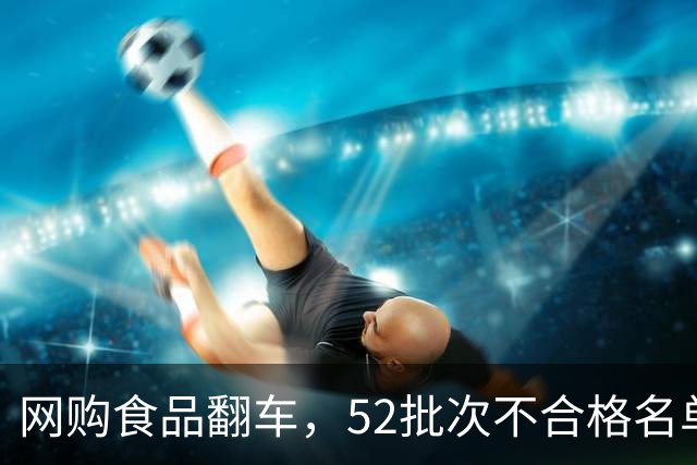 网购食品翻车，52批次不合格名单曝光：拼多多、淘宝、天猫都在列