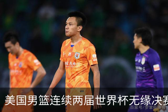 美国男篮连续两届世界杯无缘决赛 两届共输4场