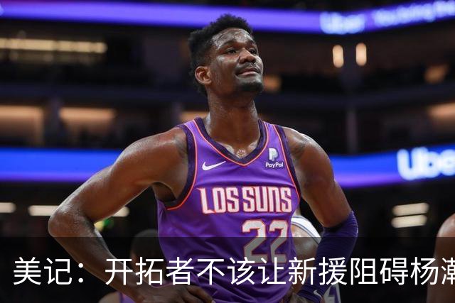 美记：开拓者不该让新援阻碍杨瀚森成长 应裁掉卡尔森签下侧翼