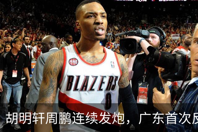 胡明轩周鹏连续发炮，广东首次反超比分