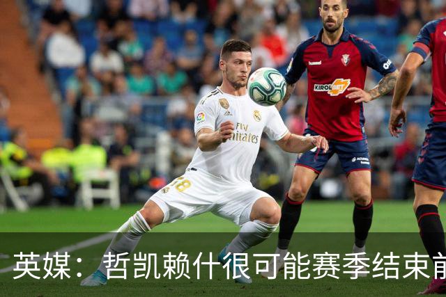 英媒：哲凯赖什很可能赛季结束前离队