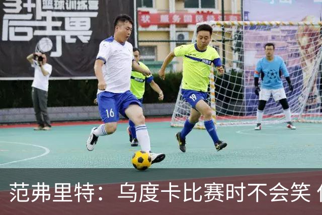 范弗里特：乌度卡比赛时不会笑 但除此之外他没个正形&非常幽默
