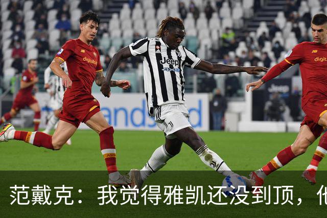 范戴克：我觉得雅凯还没到顶，他需继续前进看看上限在哪里