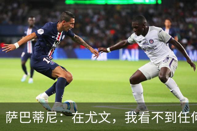 萨巴蒂尼：在尤文，我看不到任何一名球员比一年前更强