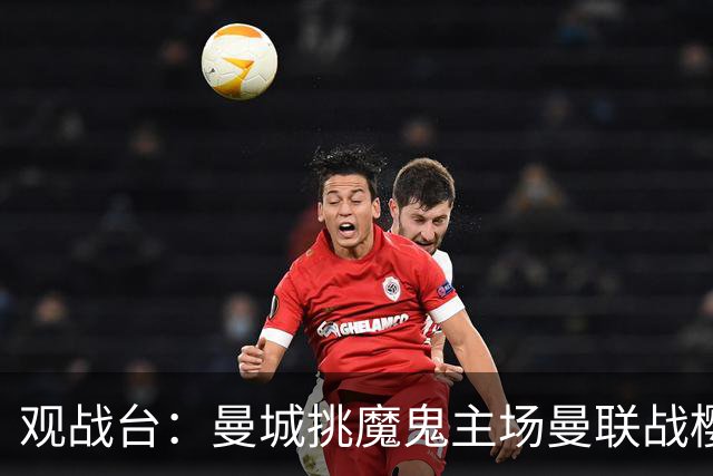 观战台：曼城挑魔鬼主场曼联战樱桃 巴萨皇马国家德比