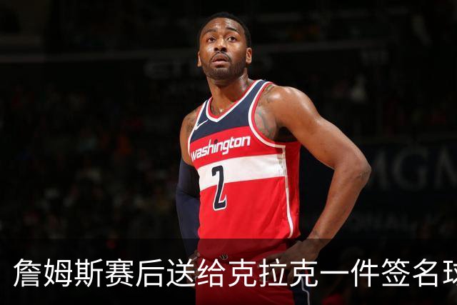 詹姆斯赛后送给克拉克一件签名球衣：两个打球的人