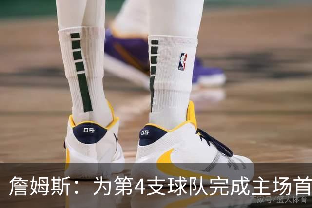 詹姆斯：为第4支球队完成主场首秀对我意义重大 我很高兴能来费城