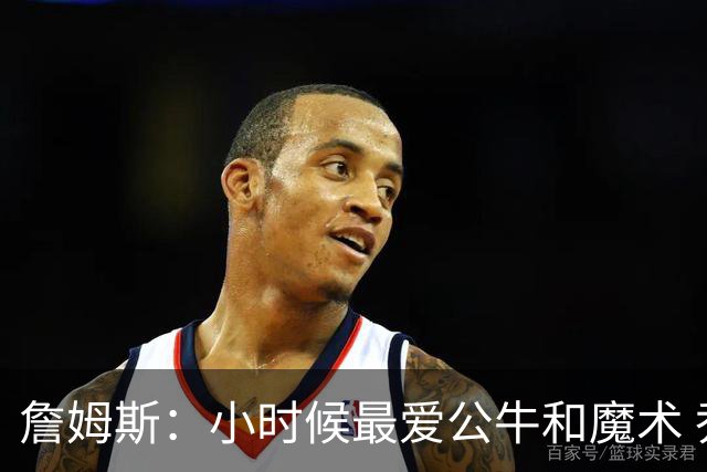 詹姆斯：小时候最爱公牛和魔术 乔丹和便士哈达威让我爱上了篮球
