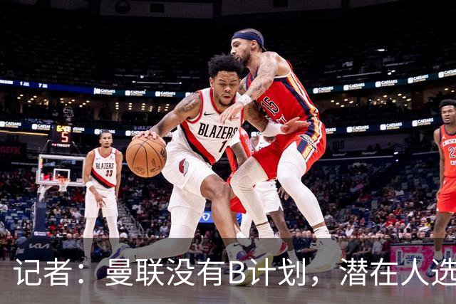 记者：曼联没有B计划，潜在人选没谈好，这也是卡里克留任的原因；曼联伤病更新