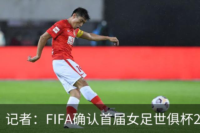 记者：FIFA确认首届女足世俱杯2028年1月在美国举办