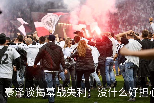 豪泽谈揭幕战失利：没什么好担心的，我们展现了极其出色的状态
