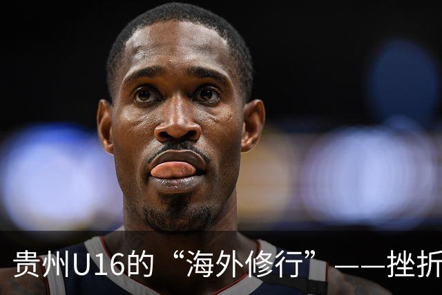 贵州U16的“海外修行”——挫折教育锻造更笃定的信念