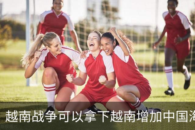 越南战争可以拿下越南增加中国海岸线，为什么中国突然撤回军队？