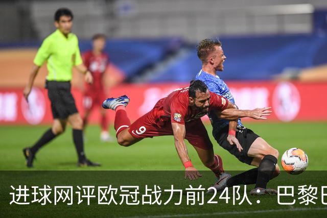 进球网评欧冠战力前24队：巴黎巴萨枪手前3，皇马第5曼联11