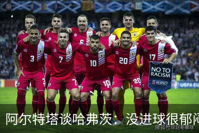 阿尔特塔谈哈弗茨：没进球很郁闷