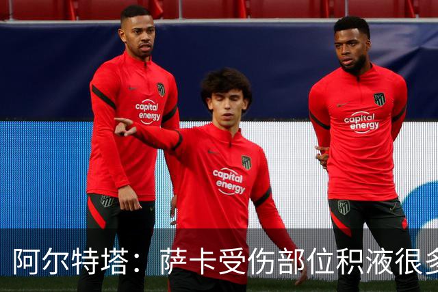 阿尔特塔：萨卡受伤部位积液很多，还需要进一步检查评估