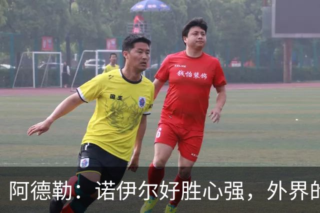 阿德勒：诺伊尔好胜心强，外界的声音反而会激发他的状态