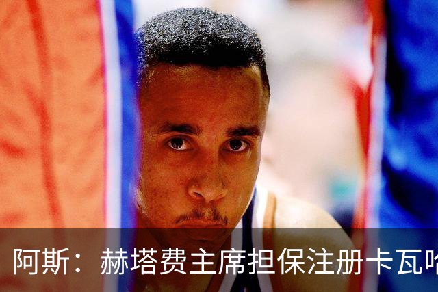 阿斯：赫塔费主席担保注册卡瓦哈尔，还想要帕雷霍