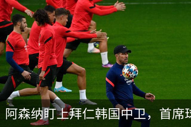 阿森纳盯上拜仁韩国中卫，首席球探曾把他带到那不勒斯
