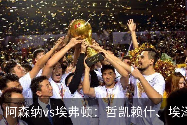 阿森纳vs埃弗顿：哲凯赖什、埃泽首发，梅里诺、斯凯利出战