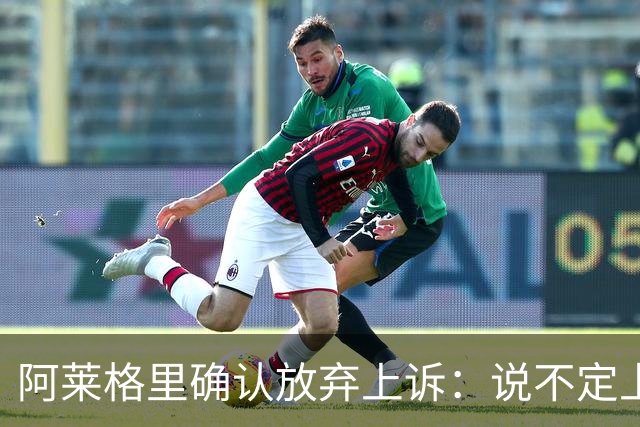 阿莱格里确认放弃上诉：说不定上诉之后不是禁赛两场而是四场