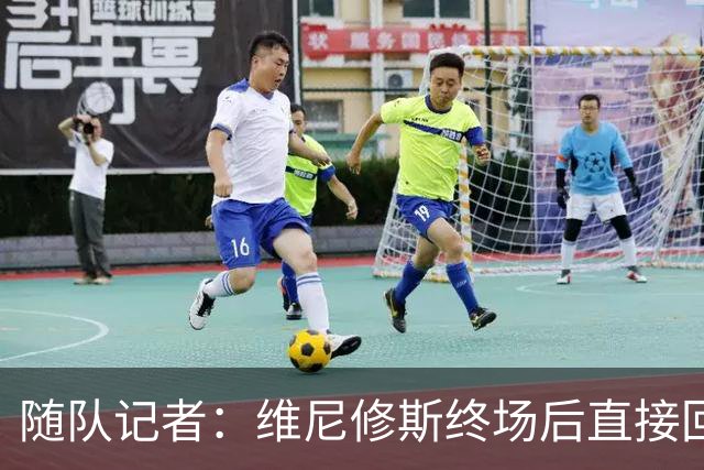 随队记者：维尼修斯终场后直接回更衣室，他的处境很糟糕