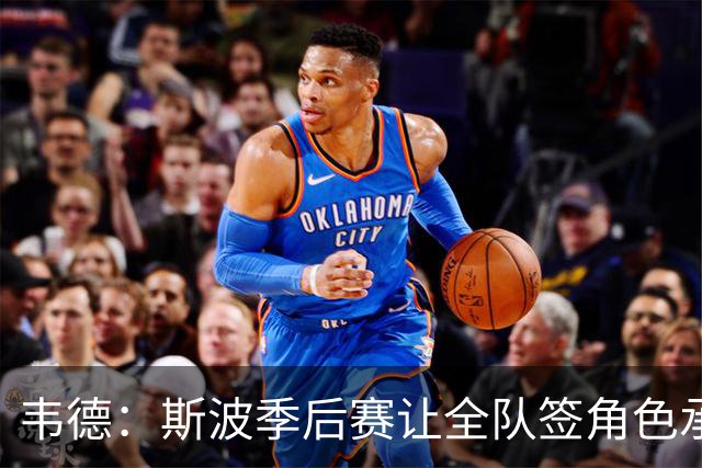 韦德：斯波季后赛让全队签角色承诺书 大伙必须清楚自己该做什么