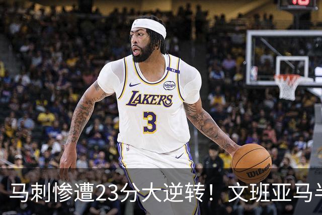 马刺惨遭23分大逆转！文班亚马半场9分6板，8号秀轰15+5+3断