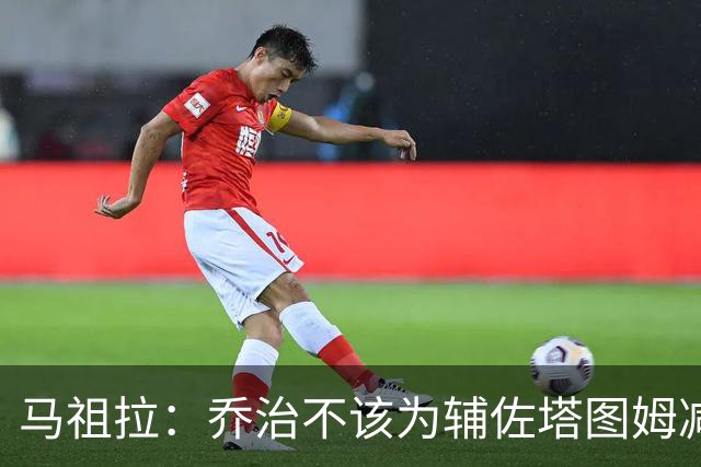 马祖拉：乔治不该为辅佐塔图姆减少贡献 反而需要他承担更多责任
