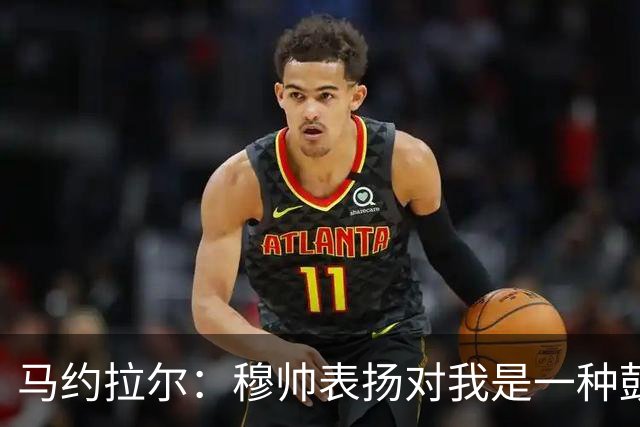 马约拉尔：穆帅表扬对我是一种鼓舞 双前锋适合我