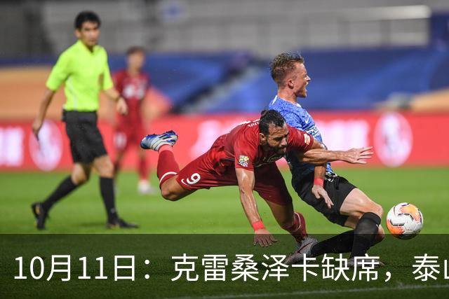 10月11日：克雷桑泽卡缺席，泰山锋线吃紧买乌郎能打前锋4国脚省去奔波
